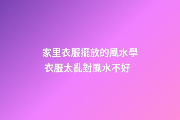 家里衣服擺放的風水學 衣服太亂對風水不好